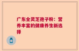 广东全灵芝孢子粉：营养丰富的健康养生新选择