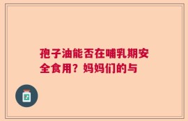 孢子油能否在哺乳期安全食用？妈妈们的与
