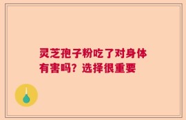 灵芝孢子粉吃了对身体有害吗？选择很重要