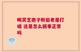 喝灵芝孢子粉后老是打嗝 这是怎么回事正常吗
