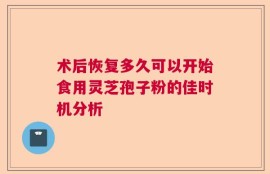 术后恢复多久可以开始食用灵芝孢子粉的佳时机分析