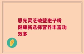 恩光灵芝破壁孢子粉 健康新选择营养丰富功效多