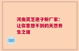 河南灵芝孢子粉厂家：让你意想不到的天然养生之道