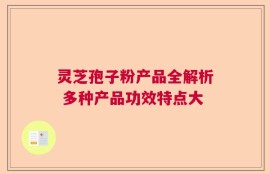 灵芝孢子粉产品全解析 多种产品功效特点大