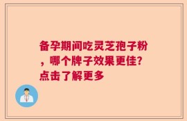 备孕期间吃灵芝孢子粉，哪个牌子效果更佳？点击了解更多