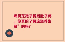 喝灵芝孢子粉后肚子疼，你真的了解这道养生餐”的吗？
