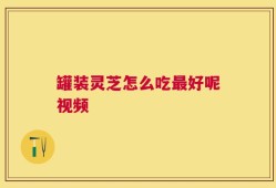 罐装灵芝怎么吃最好呢视频