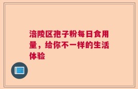 涪陵区孢子粉每日食用量，给你不一样的生活体验