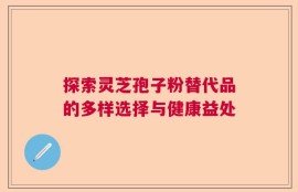 探索灵芝孢子粉替代品的多样选择与健康益处