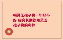喝灵芝孢子粉一年好不好 探究长期饮用灵芝孢子粉的利弊
