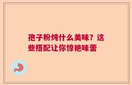 孢子粉炖什么美味？这些搭配让你惊艳味蕾