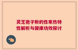 灵芝孢子粉的性寒热特性解析与健康功效探讨