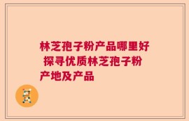 林芝孢子粉产品哪里好 探寻优质林芝孢子粉产地及产品