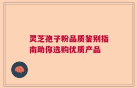 灵芝孢子粉品质鉴别指南助你选购优质产品