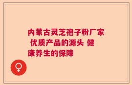 内蒙古灵芝孢子粉厂家 优质产品的源头 健康养生的保障