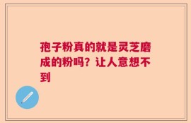 孢子粉真的就是灵芝磨成的粉吗？让人意想不到