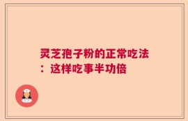 灵芝孢子粉的正常吃法：这样吃事半功倍