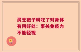 灵芝孢子粉吃了对身体有何好处：事关免疫力不能轻视