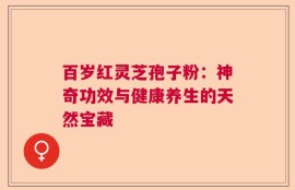 百岁红灵芝孢子粉：神奇功效与健康养生的天然宝藏