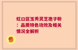 虹口区玉秀灵芝孢子粉：品质特色功效及相关情况全解析