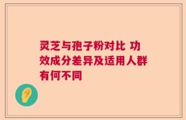 灵芝与孢子粉对比 功效成分差异及适用人群有何不同