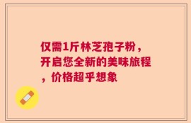 仅需1斤林芝孢子粉，开启您全新的美味旅程，价格超乎想象