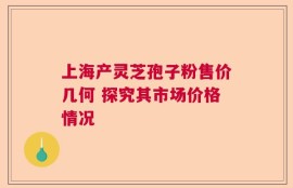 上海产灵芝孢子粉售价几何 探究其市场价格情况