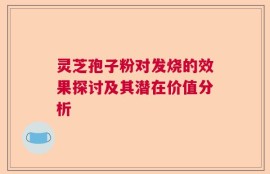 灵芝孢子粉对发烧的效果探讨及其潜在价值分析