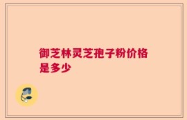 御芝林灵芝孢子粉价格是多少