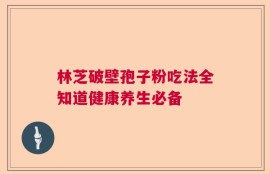 林芝破壁孢子粉吃法全知道健康养生必备