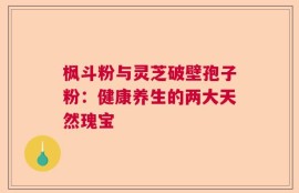 枫斗粉与灵芝破壁孢子粉：健康养生的两大天然瑰宝