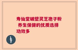 寿仙堂破壁灵芝孢子粉 养生保健的优质选择功效多