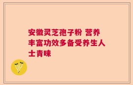 安徽灵芝孢子粉 营养丰富功效多备受养生人士青睐