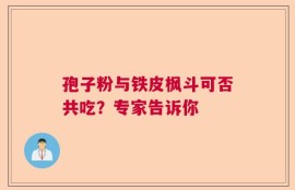 孢子粉与铁皮枫斗可否共吃？专家告诉你
