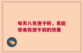 每天八克孢子粉，竟能带来你想不到的效果
