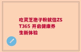 吃灵芝孢子粉就信ZST365 开启健康养生新体验