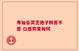 寿仙谷灵芝孢子粉苦不苦 口感究竟如何