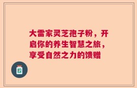 大雷家灵芝孢子粉，开启你的养生智慧之旅，享受自然之力的馈赠