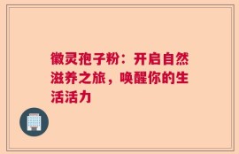 徽灵孢子粉：开启自然滋养之旅，唤醒你的生活活力