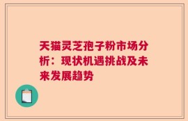 天猫灵芝孢子粉市场分析：现状机遇挑战及未来发展趋势