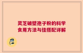 灵芝破壁孢子粉的科学食用方法与佳搭配详解