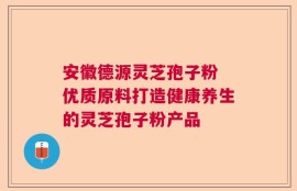 安徽德源灵芝孢子粉 优质原料打造健康养生的灵芝孢子粉产品