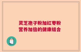 灵芝孢子粉加红枣粉 营养加倍的健康组合