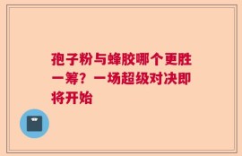 孢子粉与蜂胶哪个更胜一筹？一场超级对决即将开始