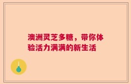 澳洲灵芝多糖，带你体验活力满满的新生活
