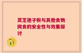 灵芝孢子粉与其他食物同食的安全性与效果探讨