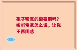 孢子粉真的需要磨吗？听听专家怎么说，让你不再困惑