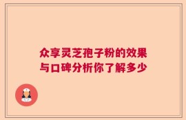 众享灵芝孢子粉的效果与口碑分析你了解多少