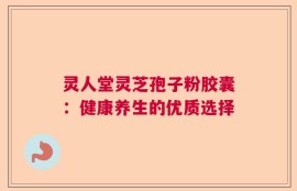 灵人堂灵芝孢子粉胶囊：健康养生的优质选择