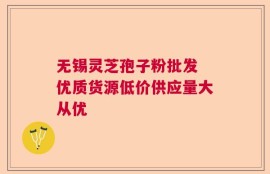 无锡灵芝孢子粉批发 优质货源低价供应量大从优